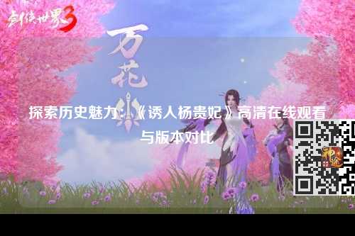 探索历史魅力：《诱人杨贵妃》高清在线观看与版本对比