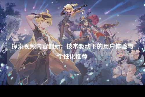 探索视频内容创新：技术驱动下的用户体验与个性化推荐