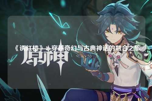 《诱红楼》：穿越奇幻与古典神话的融合之旅