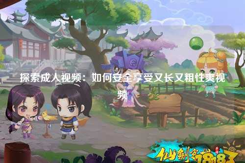 探索成人视频：如何安全享受又长又粗性爽视频