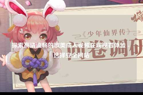 探索高清流畅的欧美成人视频在线观看体验 - 选择安全网站