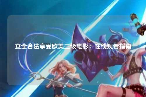 安全合法享受欧美三级电影：在线观看指南
