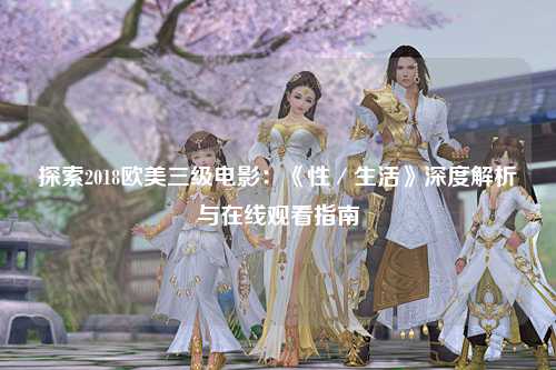 探索2018欧美三级电影：《性／生活》深度解析与在线观看指南