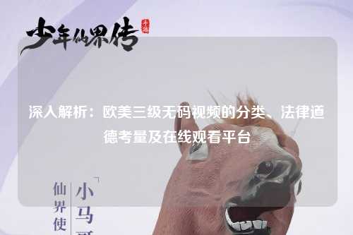 深入解析：欧美三级无码视频的分类、法律道德考量及在线观看平台