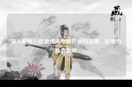 深入解析：欧美成人电影产业的法律、伦理与社会影响