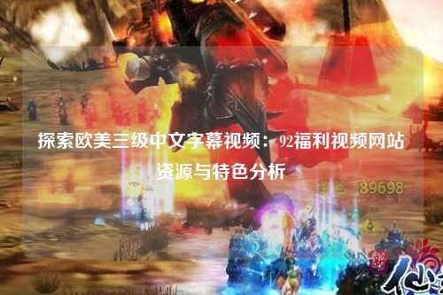 探索欧美三级中文字幕视频：92福利视频网站资源与特色分析