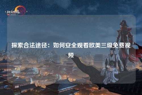 探索合法途径：如何安全观看欧美三级免费视频