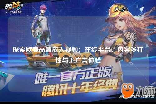 探索欧美高清成人视频：在线平台、内容多样性与无广告体验