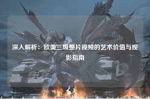 深入解析：欧美三级整片视频的艺术价值与观影指南