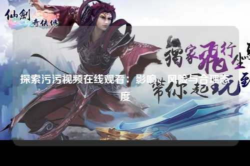 探索污污视频在线观看：影响、风险与合理态度