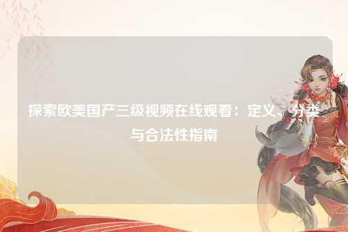 探索欧美国产三级视频在线观看：定义、分类与合法性指南