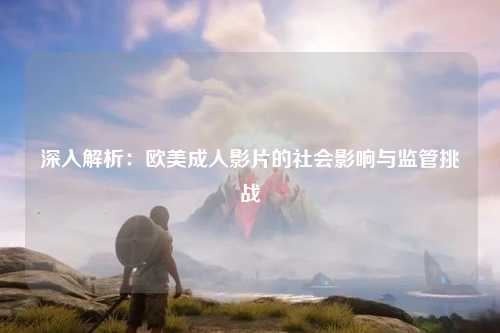 深入解析：欧美成人影片的社会影响与监管挑战