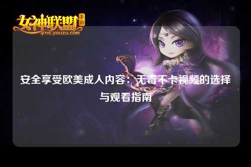 安全享受欧美成人内容：无毒不卡视频的选择与观看指南