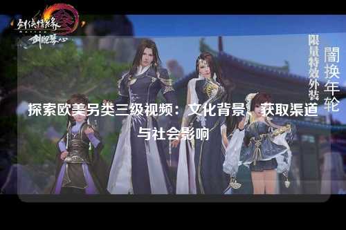 探索欧美另类三级视频：文化背景、获取渠道与社会影响