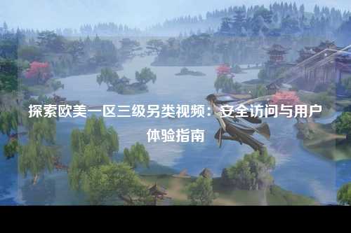 探索欧美一区三级另类视频：安全访问与用户体验指南