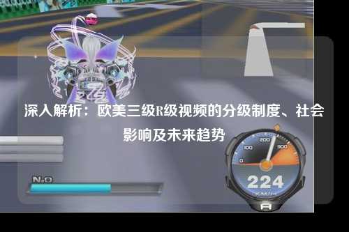 深入解析：欧美三级R级视频的分级制度、社会影响及未来趋势