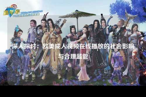 深入探讨：欧美成人视频在线播放的社会影响与合理监管