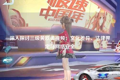 深入探讨三级黄欧美视频：文化差异、法律界定与网络安全