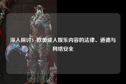 深入探讨：欧美成人娱乐内容的法律、道德与网络安全