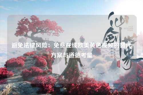 避免法律风险：免费在线欧美黄色视频的替代方案与道德考量