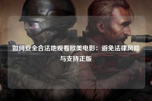 如何安全合法地观看欧美电影：避免法律风险与支持正版
