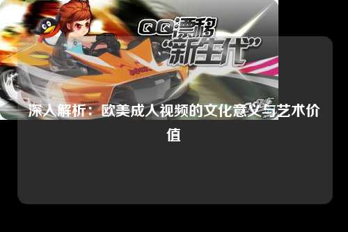 深入解析：欧美成人视频的文化意义与艺术价值