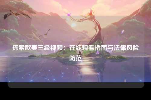 探索欧美三级视频：在线观看指南与法律风险防范