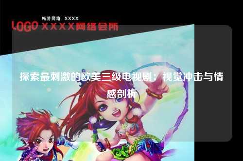 探索最刺激的欧美三级电视剧：视觉冲击与情感剖析