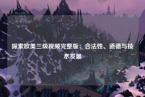 探索欧美三级视频完整版：合法性、道德与技术发展