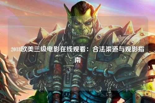 2018欧美三级电影在线观看：合法渠道与观影指南
