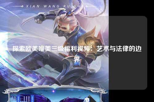 探索欧美唯美三级福利视频：艺术与法律的边界