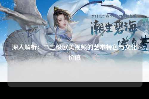 深入解析：二三级欧美视频的艺术特色与文化价值