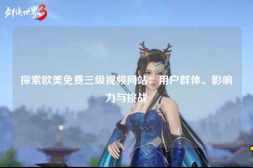 探索欧美免费三级视频网站：用户群体、影响力与挑战