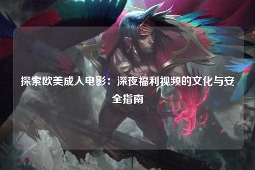 探索欧美成人电影：深夜福利视频的文化与安全指南