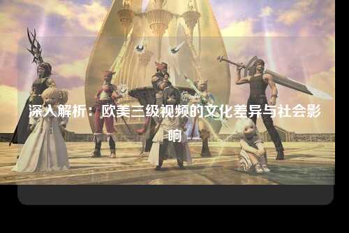 深入解析：欧美三级视频的文化差异与社会影响