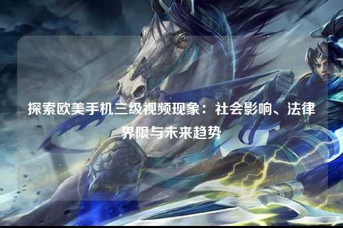 探索欧美手机三级视频现象：社会影响、法律界限与未来趋势