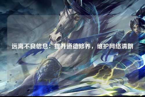 远离不良信息：提升道德修养，维护网络清朗