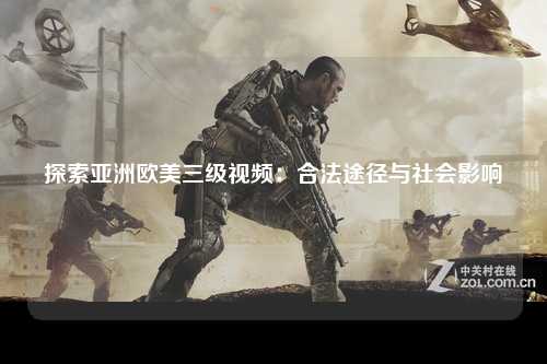 探索亚洲欧美三级视频：合法途径与社会影响