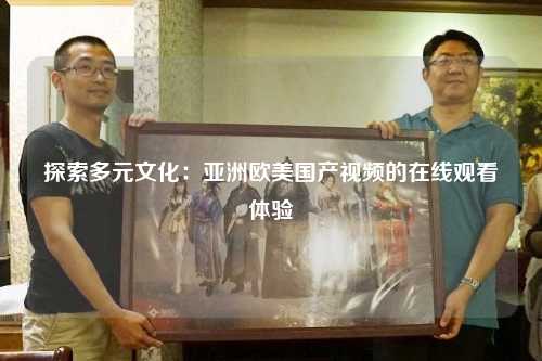 探索多元文化：亚洲欧美国产视频的在线观看体验