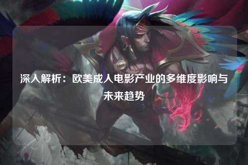 深入解析：欧美成人电影产业的多维度影响与未来趋势