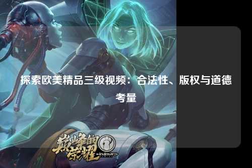 探索欧美精品三级视频：合法性、版权与道德考量