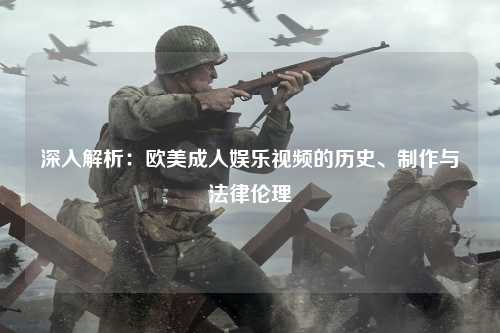 深入解析：欧美成人娱乐视频的历史、制作与法律伦理