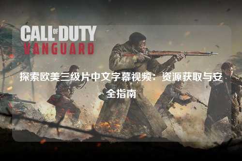 探索欧美三级片中文字幕视频：资源获取与安全指南