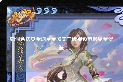 如何合法安全地享受欧美三级视频电影免费资源