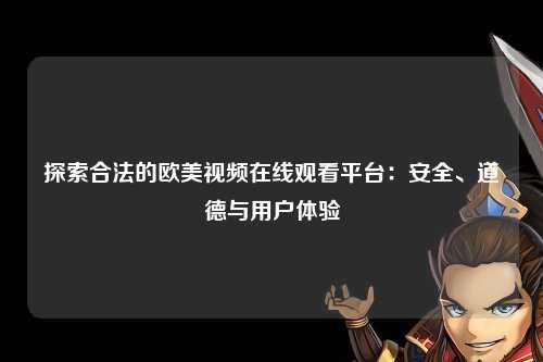 探索合法的欧美视频在线观看平台：安全、道德与用户体验