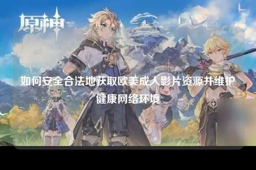 如何安全合法地获取欧美成人影片资源并维护健康网络环境