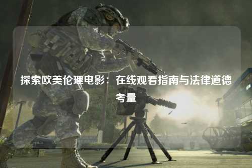 探索欧美伦理电影：在线观看指南与法律道德考量