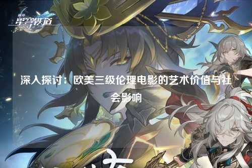 深入探讨：欧美三级伦理电影的艺术价值与社会影响