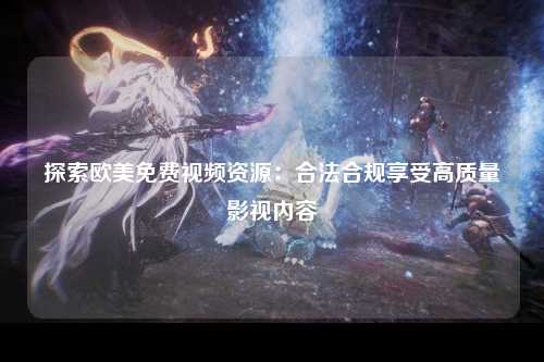 探索欧美免费视频资源：合法合规享受高质量影视内容