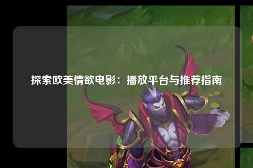 探索欧美情欲电影：播放平台与推荐指南